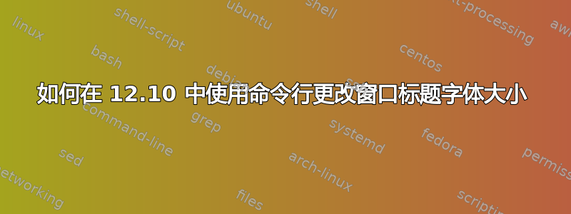 如何在 12.10 中使用命令行更改窗口标题字体大小