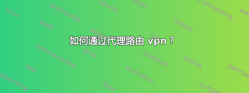 如何通过代理路由 vpn？