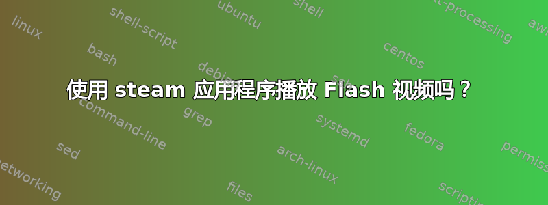 使用 steam 应用程序播放 Flash 视频吗？