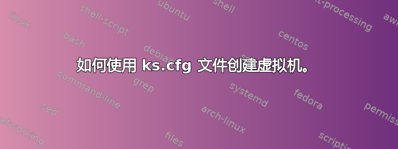 如何使用 ks.cfg 文件创建虚拟机。