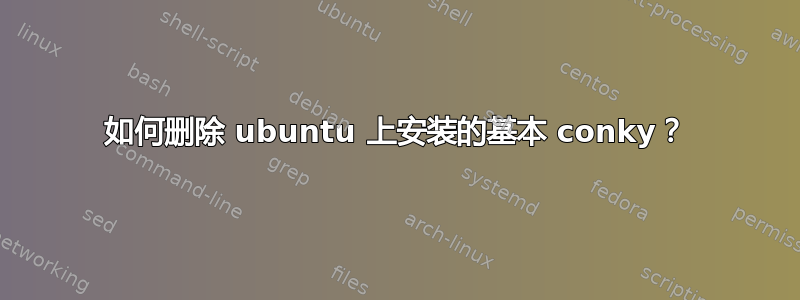 如何删除 ubuntu 上安装的基本 conky？