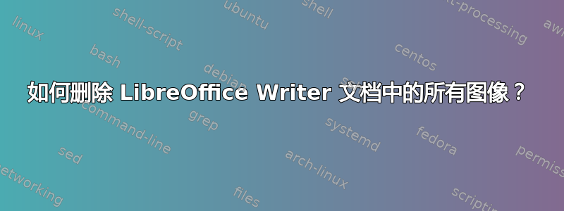 如何删除 LibreOffice Writer 文档中的所有图像？