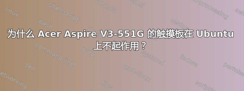 为什么 Acer Aspire V3-551G 的触摸板在 Ubuntu 上不起作用？