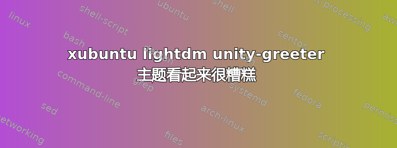 xubuntu lightdm unity-greeter 主题看起来很糟糕