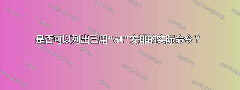 是否可以列出已用“at”安排的实际命令？