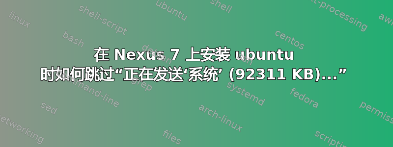 在 Nexus 7 上安装 ubuntu 时如何跳过“正在发送‘系统’ (92311 KB)...”