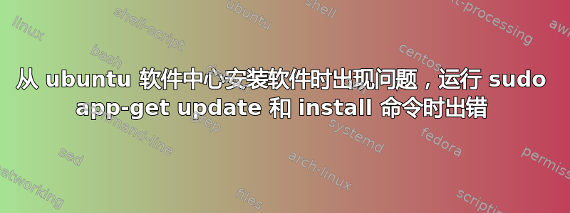 从 ubuntu 软件中心安装软件时出现问题，运行 sudo app-get update 和 install 命令时出错