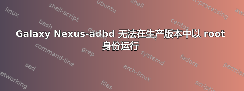 Galaxy Nexus-adbd 无法在生产版本中以 root 身份运行