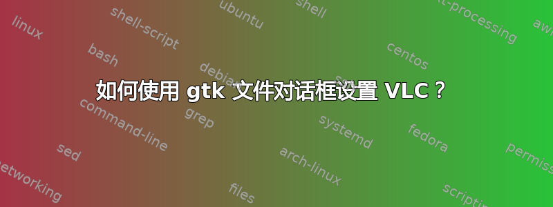 如何使用 gtk 文件对话框设置 VLC？