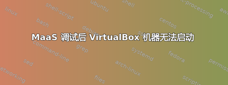 MaaS 调试后 VirtualBox 机器无法启动