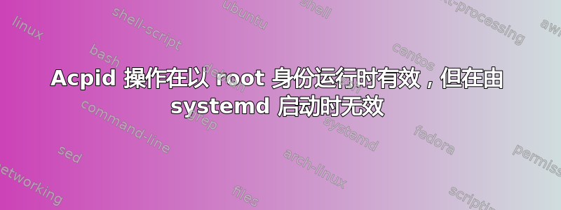 Acpid 操作在以 root 身份运行时有效，但在由 systemd 启动时无效