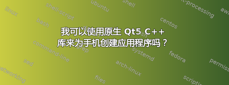 我可以使用原生 Qt5 C++ 库来为手机创建应用程序吗？