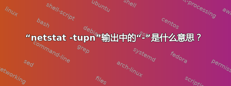 “netstat -tupn”输出中的“-”是什么意思？