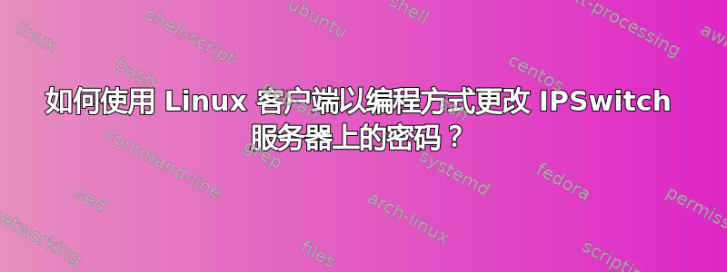 如何使用 Linux 客户端以编程方式更改 IPSwitch 服务器上的密码？