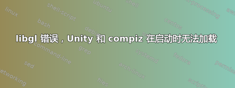 libgl 错误，Unity 和 compiz 在启动时无法加载