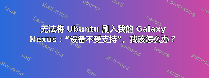 无法将 Ubuntu 刷入我的 Galaxy Nexus：“设备不受支持”。我该怎么办？