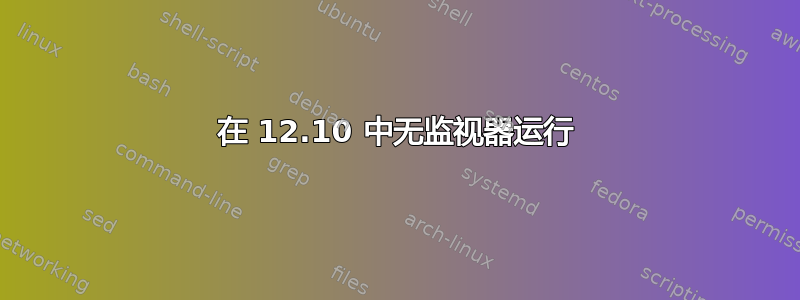 在 12.10 中无监视器运行