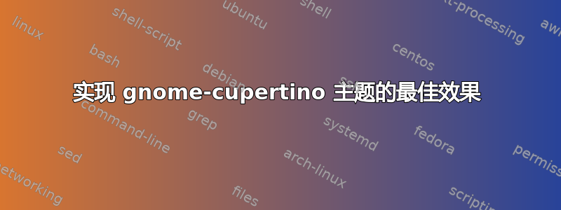 实现 gnome-cupertino 主题的最佳效果