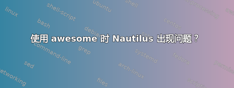 使用 awesome 时 Nautilus 出现问题？