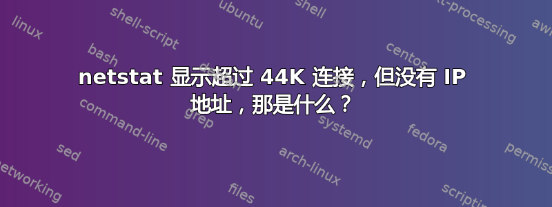 netstat 显示超过 44K 连接，但没有 IP 地址，那是什么？