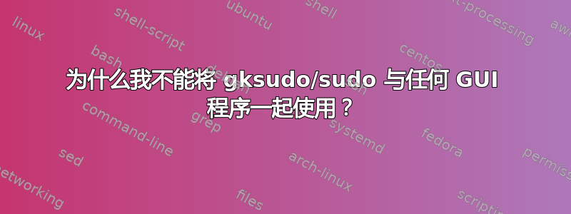 为什么我不能将 gksudo/sudo 与任何 GUI 程序一起使用？