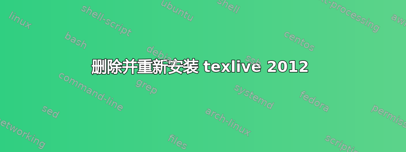 删除并重新安装 texlive 2012