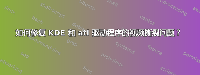 如何修复 KDE 和 ati 驱动程序的视频撕裂问题？