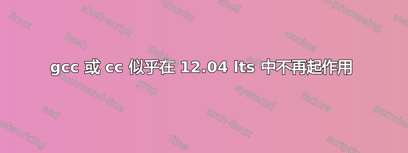 gcc 或 cc 似乎在 12.04 lts 中不再起作用