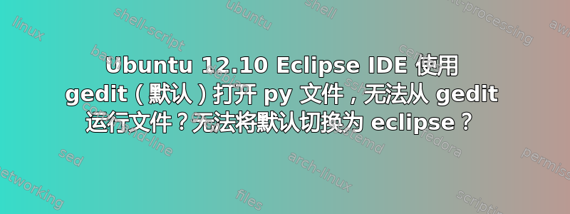 Ubuntu 12.10 Eclipse IDE 使用 gedit（默认）打开 py 文件，无法从 gedit 运行文件？无法将默认切换为 eclipse？