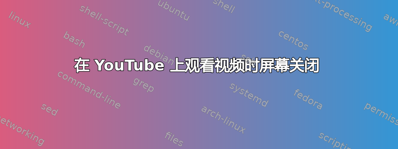 在 YouTube 上观看视频时屏幕关闭