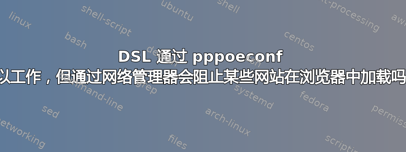 DSL 通过 pppoeconf 可以工作，但通过网络管理器会阻止某些网站在浏览器中加载吗？