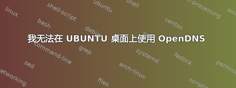 我无法在 UBUNTU 桌面上使用 OpenDNS