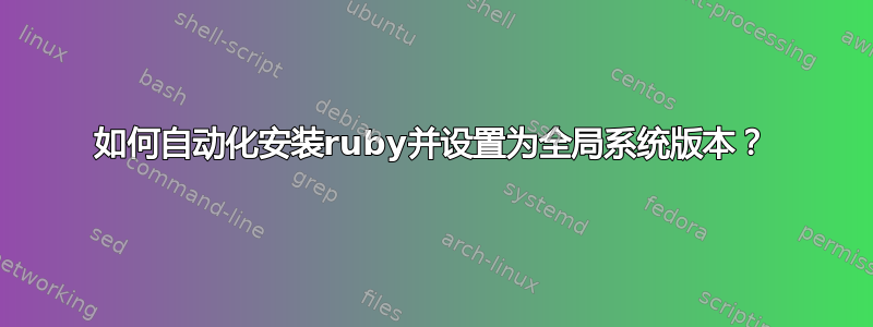 如何自动化安装ruby并设置为全局系统版本？