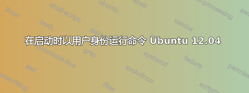 在启动时以用户身份运行命令 Ubuntu 12.04