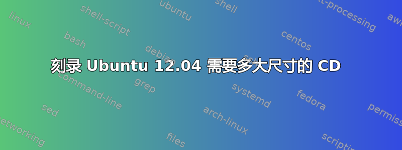 刻录 Ubuntu 12.04 需要多大尺寸的 CD 