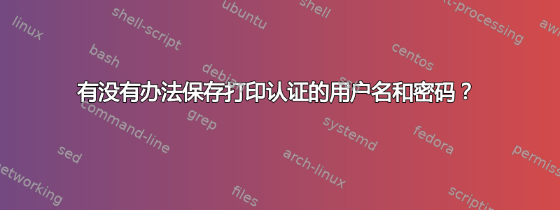 有没有办法保存打印认证的用户名和密码？