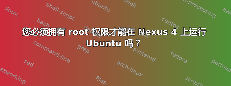 您必须拥有 root 权限才能在 Nexus 4 上运行 Ubuntu 吗？