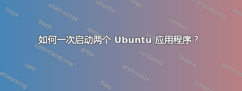 如何一次启动两个 Ubuntu 应用程序？