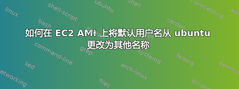 如何在 EC2 AMI 上将默认用户名从 ubuntu 更改为其他名称