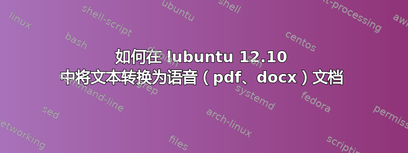 如何在 lubuntu 12.10 中将文本转换为语音（pdf、docx）文档