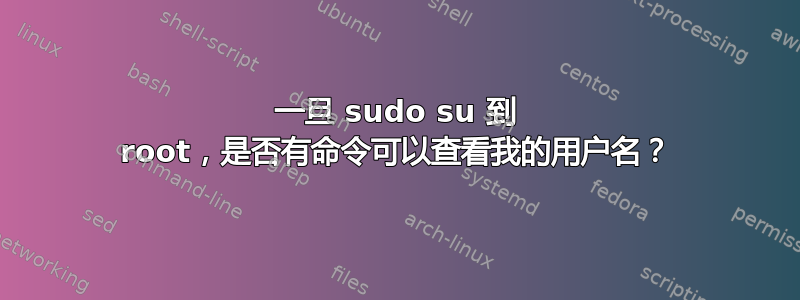 一旦 sudo su 到 root，是否有命令可以查看我的用户名？