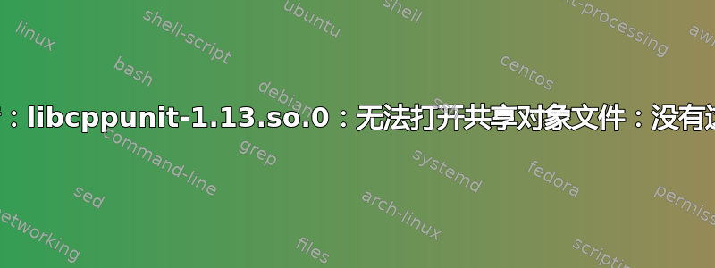 加载共享库时出错：libcppunit-1.13.so.0：无法打开共享对象文件：没有这样的文件或目录