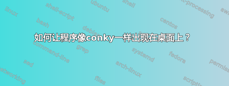 如何让程序像conky一样出现在桌面上？