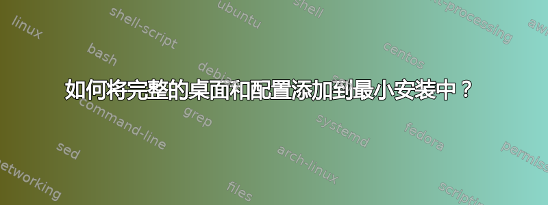 如何将完整的桌面和配置添加到最小安装中？