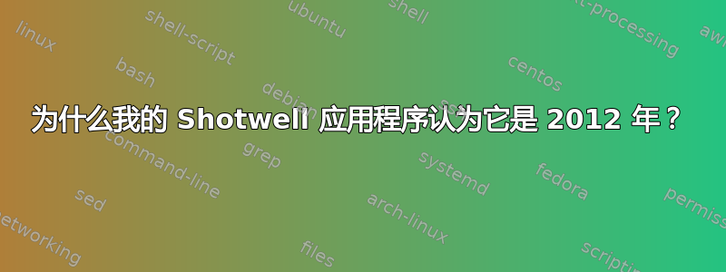 为什么我的 Shotwell 应用程序认为它是 2012 年？