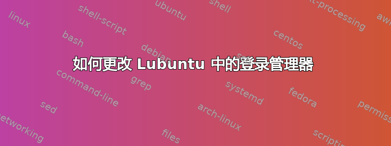 如何更改 Lubuntu 中的登录管理器