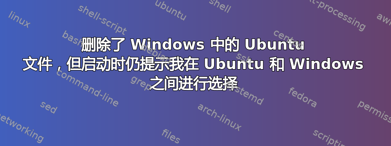 删除了 Windows 中的 Ubuntu 文件，但启动时仍提示我在 Ubuntu 和 Windows 之间进行选择