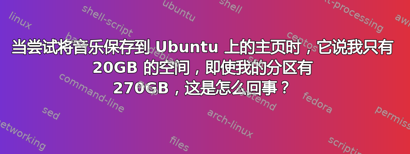 当尝试将音乐保存到 Ubuntu 上的主页时，它说我只有 20GB 的空间，即使我的分区有 270GB，这是怎么回事？