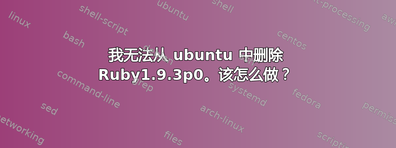 我无法从 ubuntu 中删除 Ruby1.9.3p0。该怎么做？