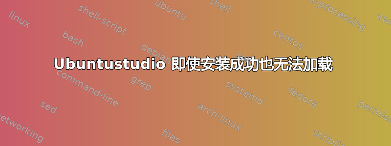 Ubuntustudio 即使安装成功也无法加载